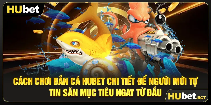 Cách chơi bắn cá Hubet chi tiết để người mới tự tin săn mục tiêu ngay từ đầu