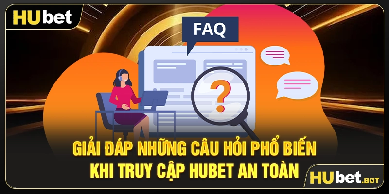 Giải đáp những câu hỏi phổ biến khi truy cập Hubet an toàn