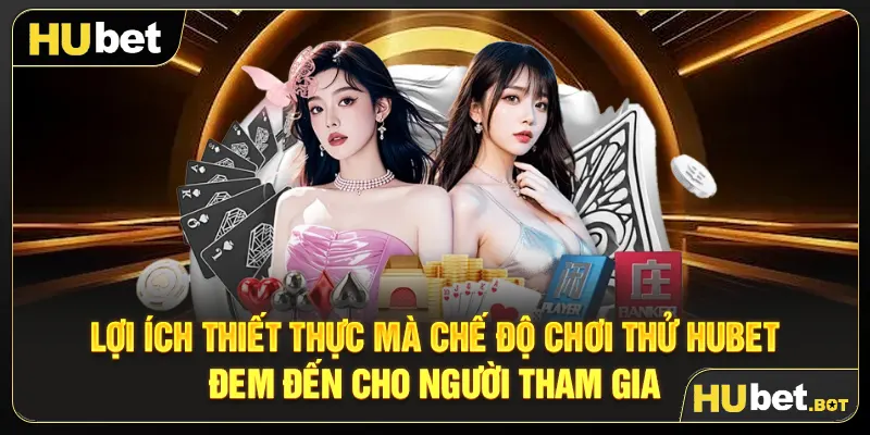 Lợi ích thiết thực mà chế độ chơi thử Hubet đem đến cho người tham gia